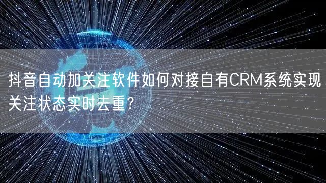 抖音自动加关注软件如何对接自有CRM系统实现关注状态实时去重？