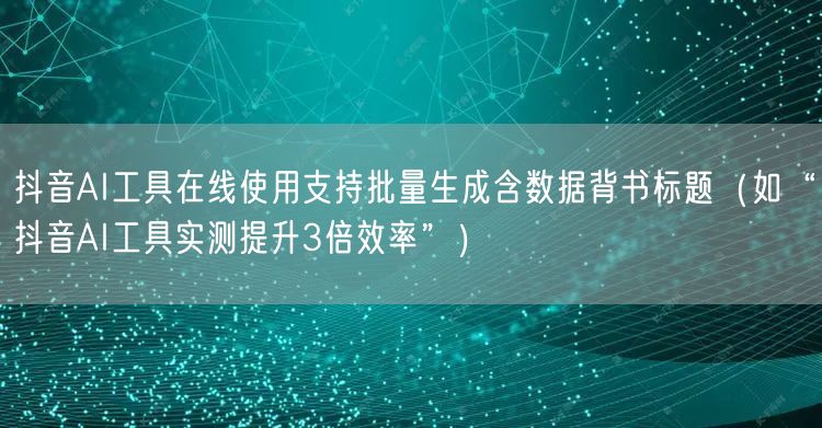 抖音AI工具在线使用支持批量生成含数据背书标题（如“抖音AI工具实测提升3倍效率