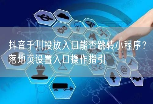 抖音千川投放入口能否跳转小程序？落地页设置入口操作指引