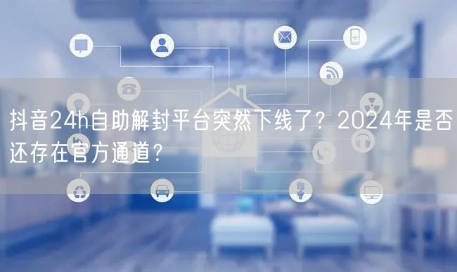 抖音24h自助解封平台突然下线了?2024年是否还存在官方通道?