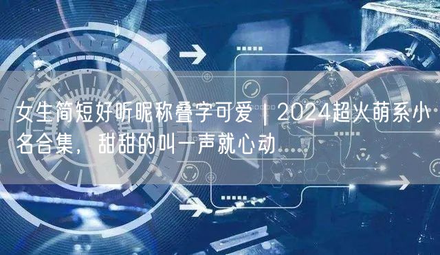 女生简短好听昵称叠字可爱|2024超火萌系小名合集,甜甜的叫一声就心动