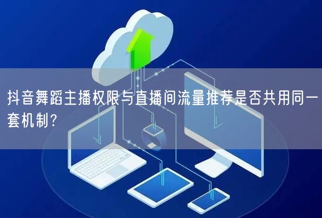 抖音舞蹈主播权限与直播间流量推荐是否共用同一套机制?