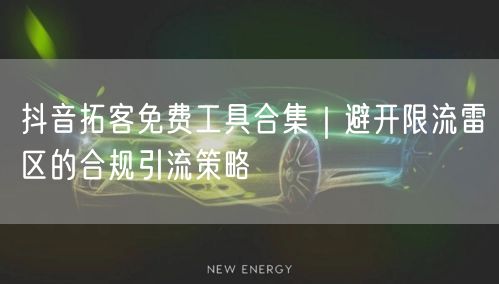 抖音拓客免费工具合集｜避开限流雷区的合规引流策略