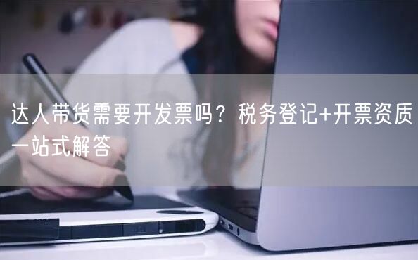 达人带货需要开发票吗？税务登记+开票资质一站式解答