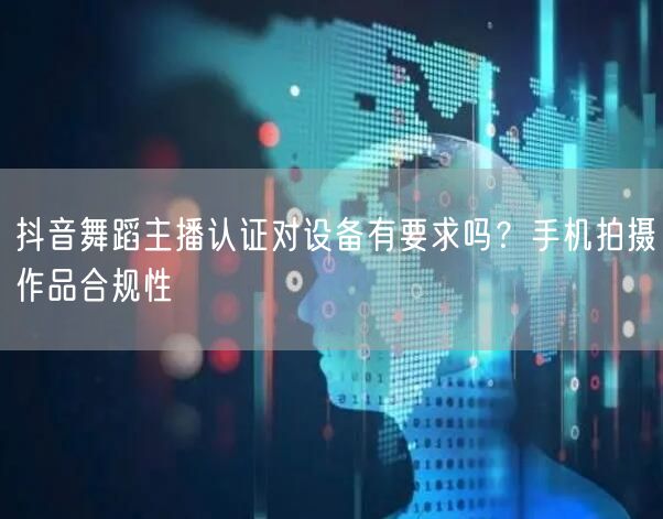 抖音舞蹈主播认证对设备有要求吗？手机拍摄作品合规性
