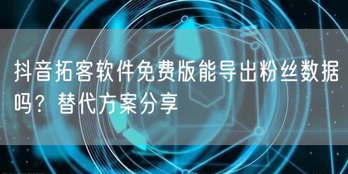 抖音拓客软件免费版能导出粉丝数据吗？替代方案分享