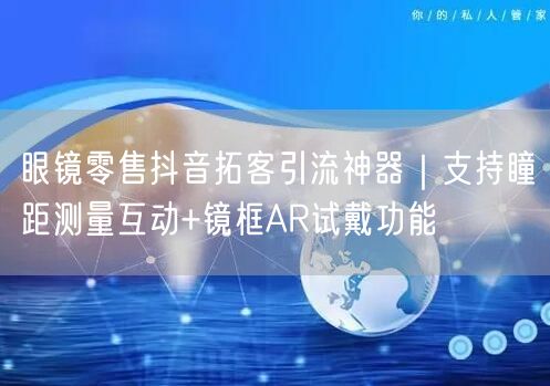 眼镜零售抖音拓客引流神器｜支持瞳距测量互动+镜框AR试戴功能