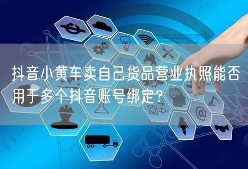 抖音小黄车卖自己货品营业执照能否用于多个抖音账号绑定？