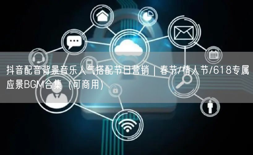 抖音配音背景音乐人气搭配节日营销｜春节/情人节/618专属应景BGM合集（可商用