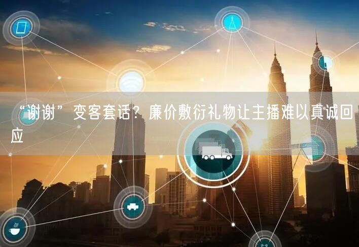 “谢谢”变客套话？廉价敷衍礼物让主播难以真诚回应
