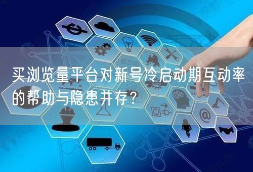 买浏览量平台对新号冷启动期互动率的帮助与隐患并存？