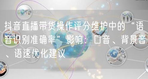 抖音直播带货操作评分维护中的“语音识别准确率”影响：口音、背景音、语速优化建议