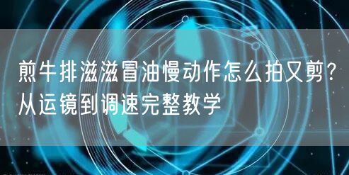 煎牛排滋滋冒油慢动作怎么拍又剪？从运镜到调速完整教学