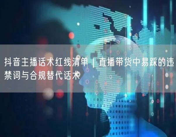 抖音主播话术红线清单|直播带货中易踩的违禁词与合规替代话术