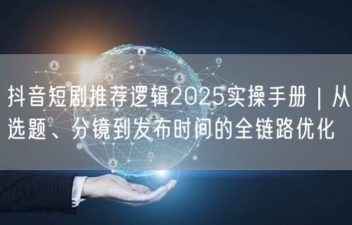 抖音短剧推荐逻辑2025实操手册｜从选题、分镜到发布时间的全链路优化