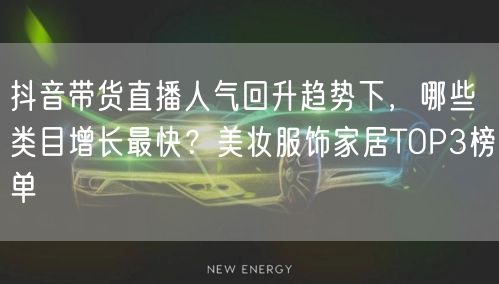 抖音带货直播人气回升趋势下，哪些类目增长最快？美妆服饰家居TOP3榜单