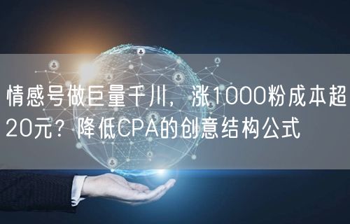 情感号做巨量千川,涨1000粉成本超20元?降低CPA的创意结构公式