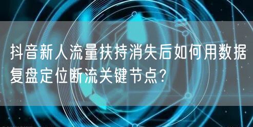 抖音新人流量扶持消失后如何用数据复盘定位断流关键节点？
