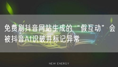 免费刷抖音网站生成的“假互动”会被抖音AI识破并标记异常