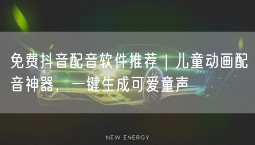 免费抖音配音软件推荐｜儿童动画配音神器，一键生成可爱童声