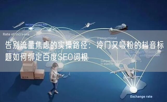告别流量焦虑的实操路径：冷门又吸粉的抖音标题如何绑定百度SEO词根