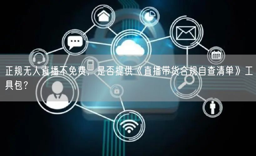 正规无人直播不免费，是否提供《直播带货合规自查清单》工具包？