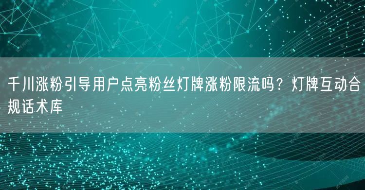 千川涨粉引导用户点亮粉丝灯牌涨粉限流吗？灯牌互动合规话术库