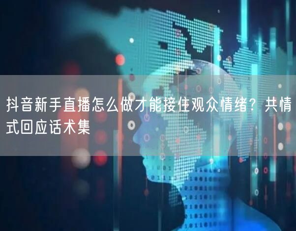 抖音新手直播怎么做才能接住观众情绪？共情式回应话术集