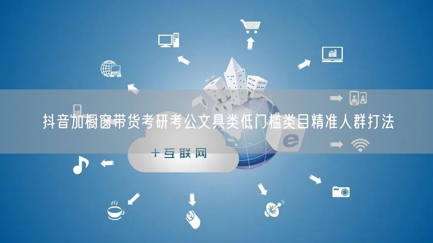 抖音加橱窗带货考研考公文具类低门槛类目精准人群打法