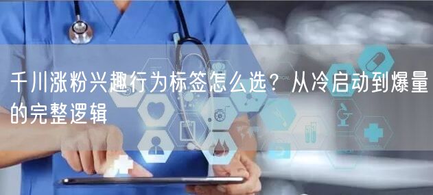 千川涨粉兴趣行为标签怎么选？从冷启动到爆量的完整逻辑