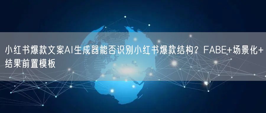 小红书爆款文案AI生成器能否识别小红书爆款结构？FABE+场景化+结果前置模板