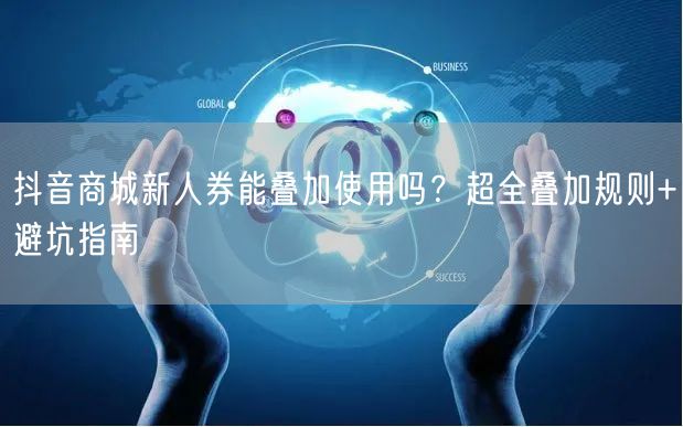 抖音商城新人券能叠加使用吗？超全叠加规则+避坑指南