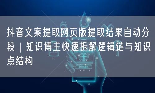 抖音文案提取网页版提取结果自动分段｜知识博主快速拆解逻辑链与知识点结构