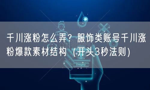 千川涨粉怎么弄？服饰类账号千川涨粉爆款素材结构（开头3秒法则）