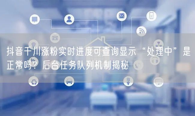 抖音千川涨粉实时进度可查询显示“处理中”是正常吗？后台任务队列机制揭秘