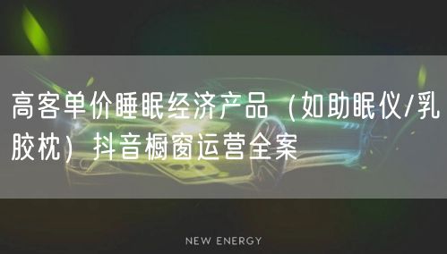 高客单价睡眠经济产品（如助眠仪/乳胶枕）抖音橱窗运营全案