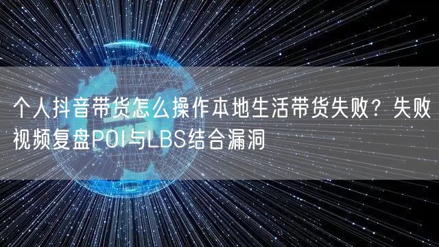 个人抖音带货怎么操作本地生活带货失败?失败视频复盘POI与LBS结合漏洞