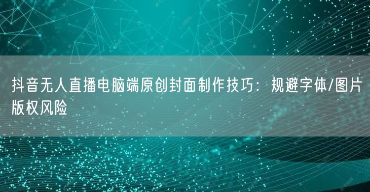 抖音无人直播电脑端原创封面制作技巧:规避字体/图片版权风险