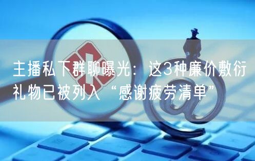 主播私下群聊曝光:这3种廉价敷衍礼物已被列入“感谢疲劳清单”