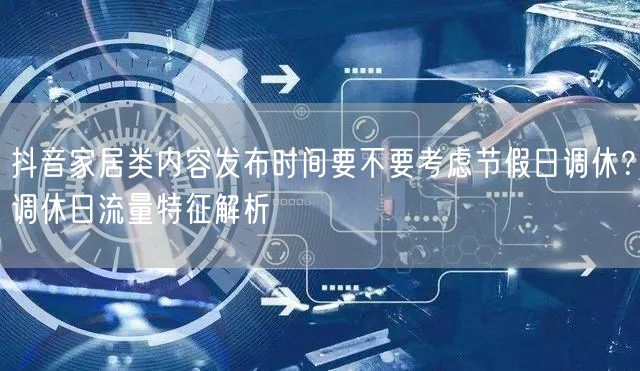 抖音家居类内容发布时间要不要考虑节假日调休?调休日流量特征解析