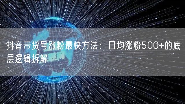 抖音带货号涨粉最快方法:日均涨粉500+的底层逻辑拆解