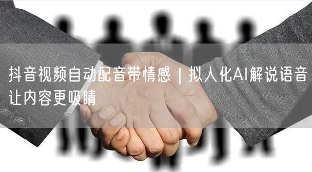 抖音视频自动配音带情感|拟人化AI解说语音让内容更吸睛