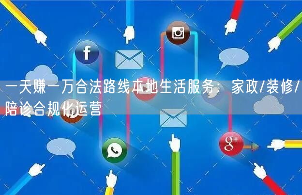一天赚一万合法路线本地生活服务:家政/装修/陪诊合规化运营