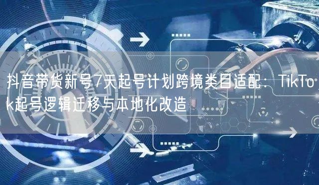 抖音带货新号7天起号计划跨境类目适配:TikTok起号逻辑迁移与本地化改造
