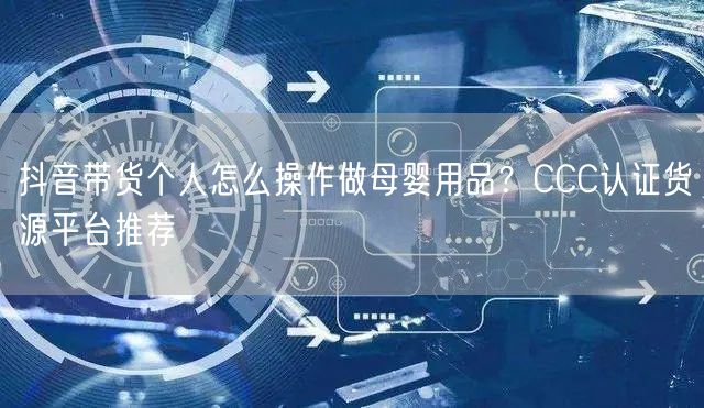 抖音带货个人怎么操作做母婴用品?CCC认证货源平台推荐