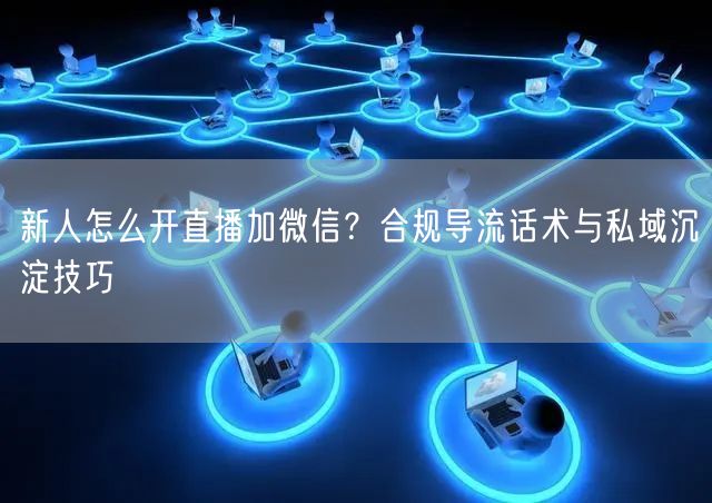 新人怎么开直播加微信?合规导流话术与私域沉淀技巧