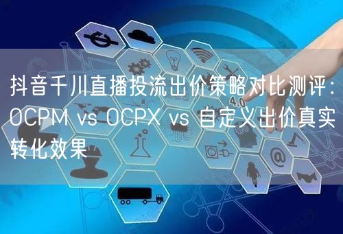 抖音千川直播投流出价策略对比测评:OCPM vs OCPX vs 自定义出价真实