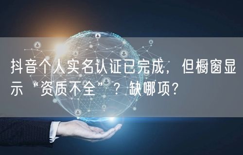 抖音个人实名认证已完成,但橱窗显示“资质不全”?缺哪项?