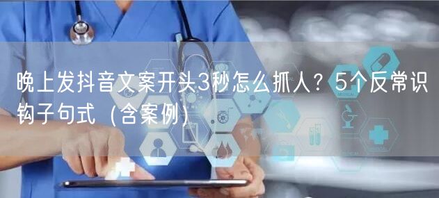 晚上发抖音文案开头3秒怎么抓人？5个反常识钩子句式（含案例）