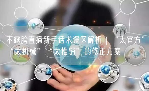 不露脸直播新手话术误区解析|“太官方”“太机械”“太推销”的修正方案